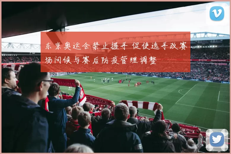 东京奥运会禁止握手 促使选手改赛场问候与赛后防疫管理调整