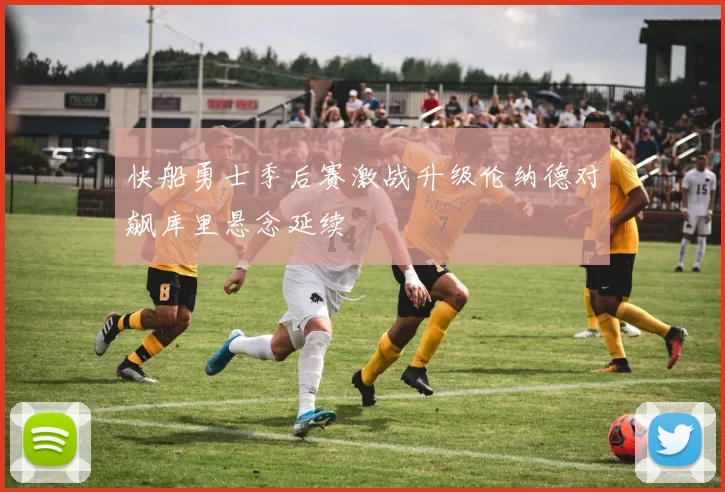快船勇士季后赛激战升级伦纳德对飙库里悬念延续