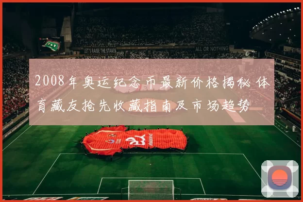 2008年奥运纪念币最新价格揭秘 体育藏友抢先收藏指南及市场趋势