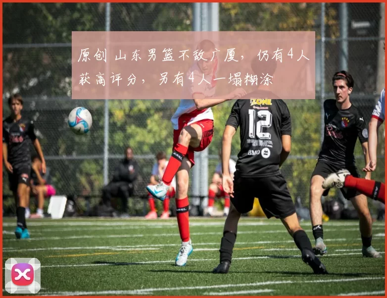 原创 山东男篮不敌广厦,仍有4人获高评分,另有4人一塌糊涂