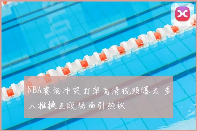 NBA赛场冲突打架高清视频曝光 多人推搡互殴场面引热议