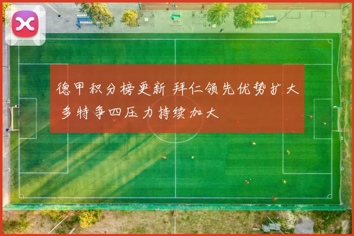 德甲积分榜更新 拜仁领先优势扩大 多特争四压力持续加大