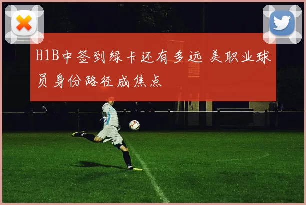 H1B中签到绿卡还有多远 美职业球员身份路径成焦点