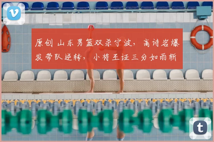 原创 山东男篮双杀宁波，高诗岩爆发带队逆转，小将王证三分如雨斩获11分