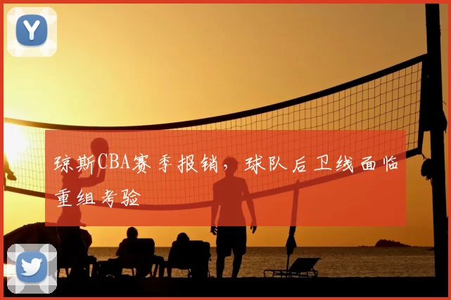 琼斯CBA赛季报销，球队后卫线面临重组考验