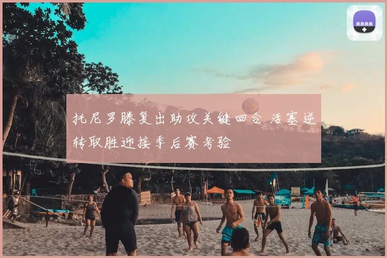 托尼罗滕复出助攻关键回合 活塞逆转取胜迎接季后赛考验