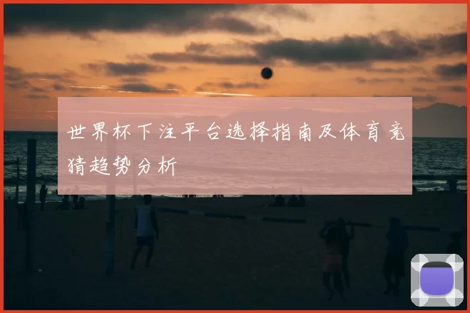 世界杯下注平台选择指南及体育竞猜趋势分析