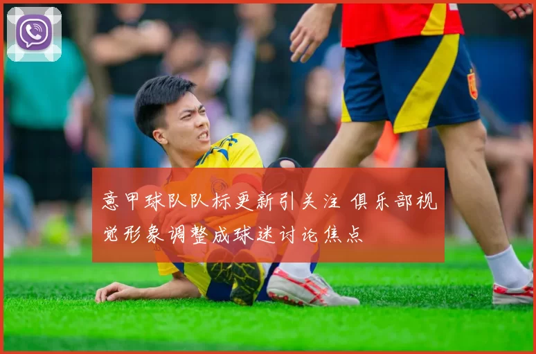 意甲球队队标更新引关注 俱乐部视觉形象调整成球迷讨论焦点