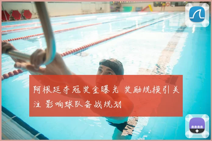 阿根廷夺冠奖金曝光 奖励规模引关注 影响球队备战规划