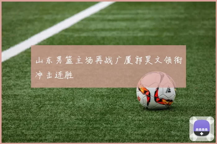 山东男篮主场再战广厦郭昊文领衔冲击连胜