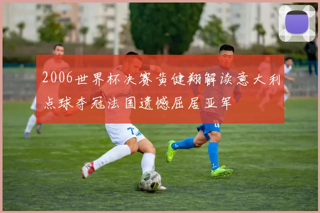 2006世界杯决赛黄健翔解读意大利点球夺冠法国遗憾屈居亚军