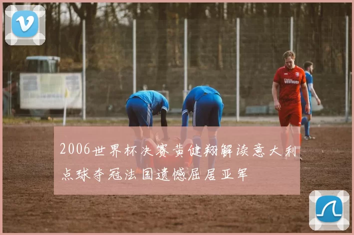 2006世界杯决赛黄健翔解读意大利点球夺冠法国遗憾屈居亚军