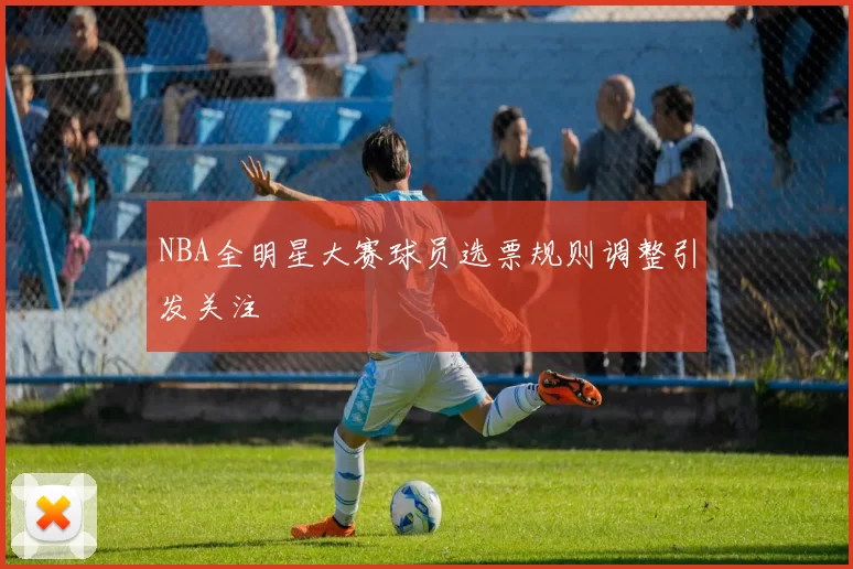 NBA全明星大赛球员选票规则调整引发关注