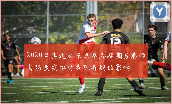 2020年奥运会东京举办延期后赛程与防疫安排对各队备战的影响