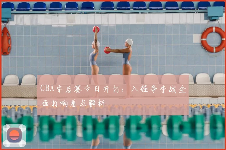 CBA季后赛今日开打，八强争夺战全面打响看点解析