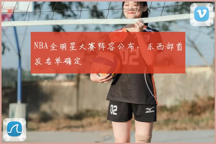 NBA全明星大赛阵容公布,东西部首发名单确定