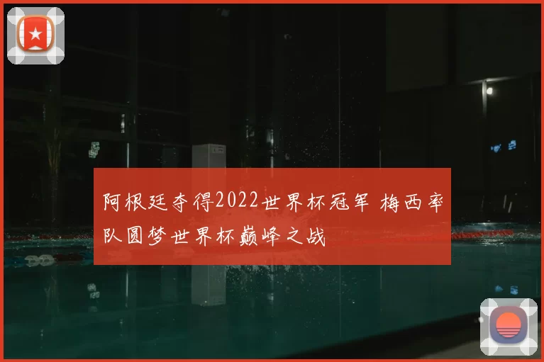 阿根廷夺得2022世界杯冠军 梅西率队圆梦世界杯巅峰之战
