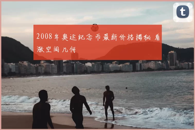 2008年奥运纪念币最新价格揭秘 看涨空间几何