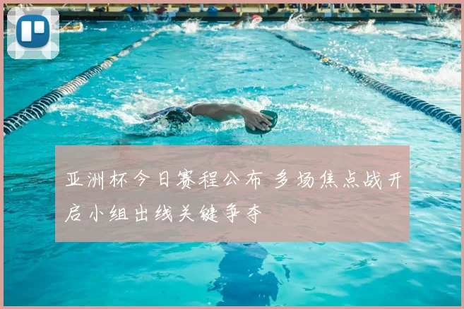 亚洲杯今日赛程公布 多场焦点战开启小组出线关键争夺