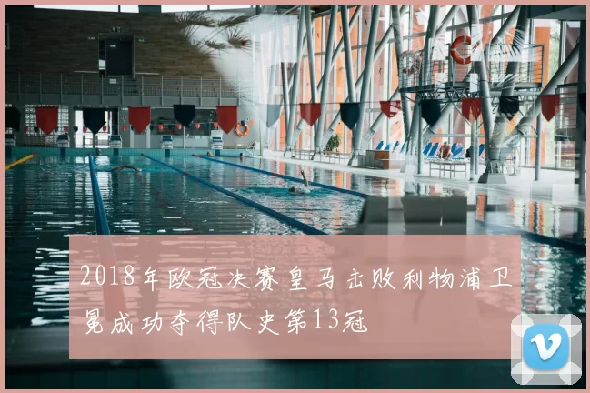 2018年欧冠决赛皇马击败利物浦卫冕成功夺得队史第13冠