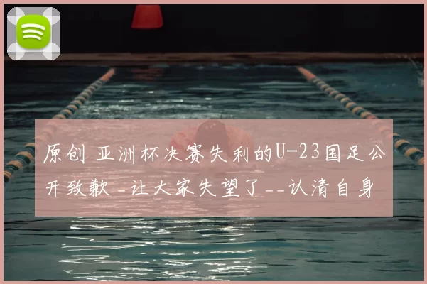 原创 亚洲杯决赛失利的U-23国足公开致歉 _让大家失望了__认清自身实力_