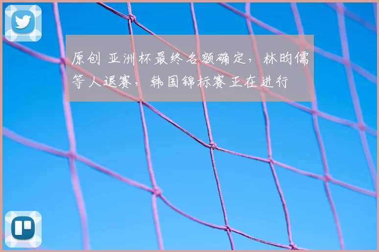 原创 亚洲杯最终名额确定，林昀儒等人退赛，韩国锦标赛正在进行