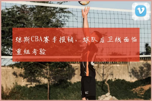 琼斯CBA赛季报销，球队后卫线面临重组考验