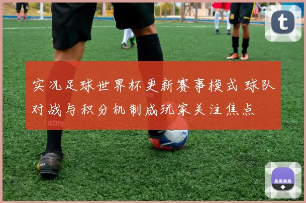 实况足球世界杯更新赛事模式 球队对战与积分机制成玩家关注焦点