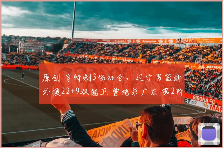 原创 亨特剩3场机会，辽宁男篮新外援22+9双能卫 曾绝杀广东 第2阶段到队