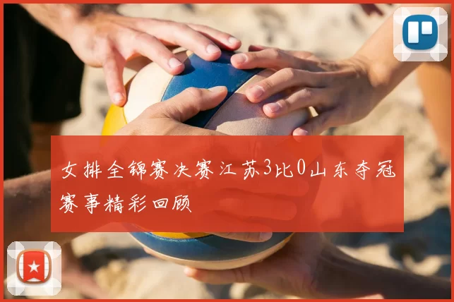 女排全锦赛决赛江苏3比0山东夺冠赛事精彩回顾