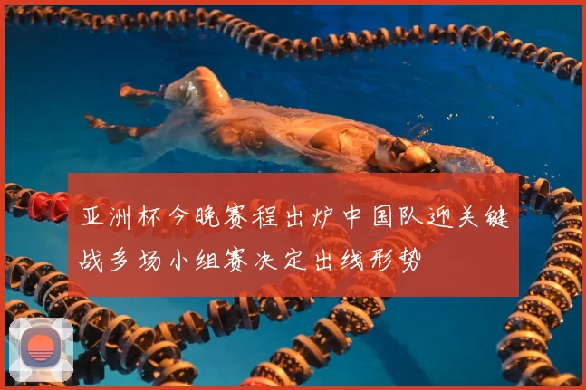 亚洲杯今晚赛程出炉中国队迎关键战多场小组赛决定出线形势