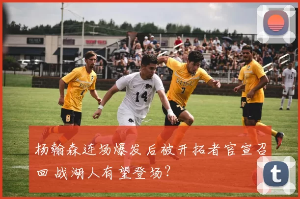 杨翰森连场爆发后被开拓者官宣召回 战湖人有望登场？