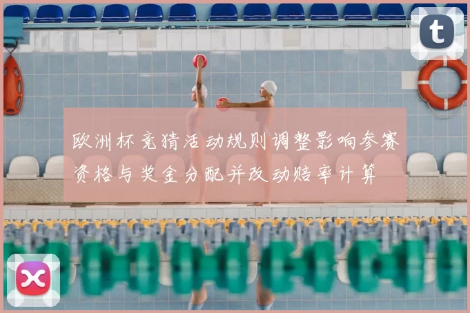 欧洲杯竞猜活动规则调整影响参赛资格与奖金分配并改动赔率计算