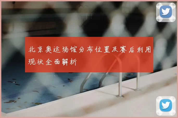 北京奥运场馆分布位置及赛后利用现状全面解析
