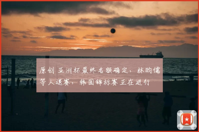 原创 亚洲杯最终名额确定，林昀儒等人退赛，韩国锦标赛正在进行