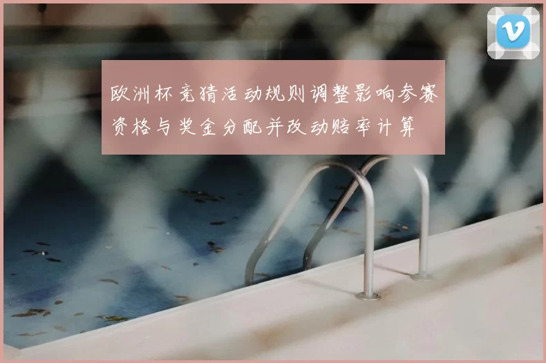 欧洲杯竞猜活动规则调整影响参赛资格与奖金分配并改动赔率计算