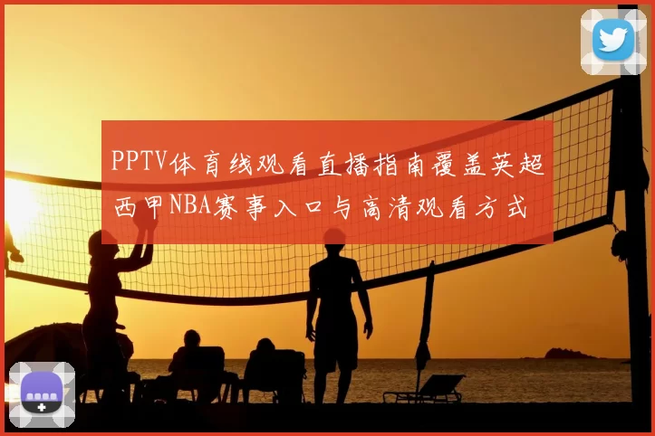 PPTV体育线观看直播指南覆盖英超西甲NBA赛事入口与高清观看方式