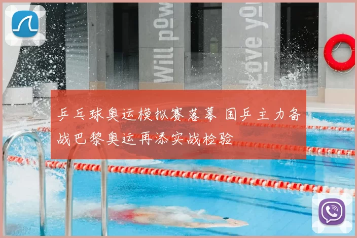 乒乓球奥运模拟赛落幕 国乒主力备战巴黎奥运再添实战检验
