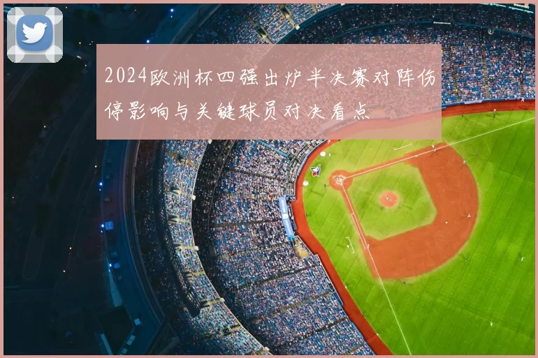 2024欧洲杯四强出炉半决赛对阵伤停影响与关键球员对决看点