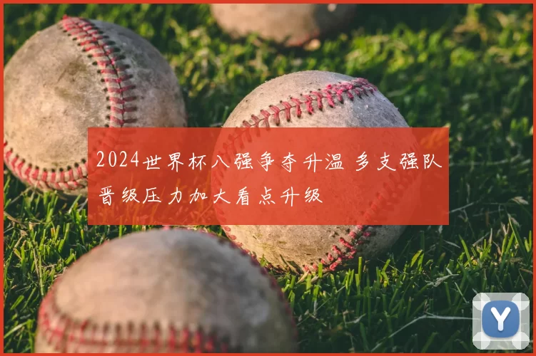 2024世界杯八强争夺升温 多支强队晋级压力加大看点升级