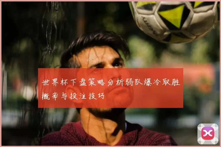 世界杯下盘策略分析弱队爆冷取胜概率与投注技巧