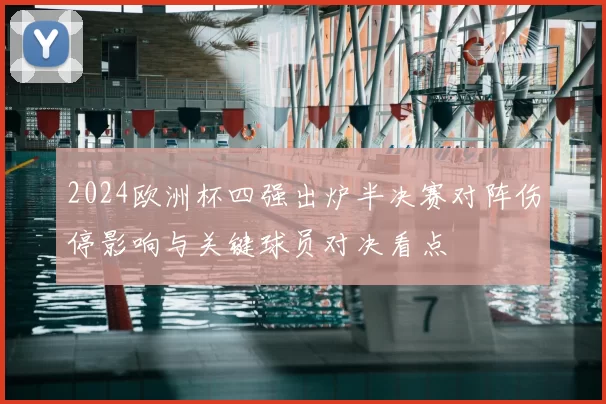 2024欧洲杯四强出炉半决赛对阵伤停影响与关键球员对决看点