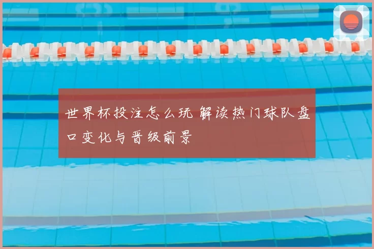 世界杯投注怎么玩 解读热门球队盘口变化与晋级前景