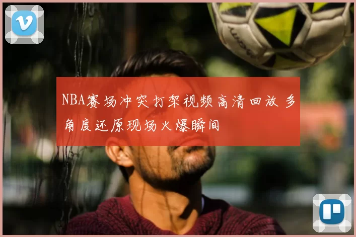 NBA赛场冲突打架视频高清回放 多角度还原现场火爆瞬间