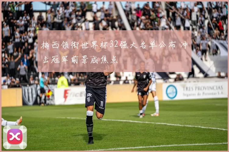 梅西领衔世界杯32强大名单公布 冲击冠军前景成焦点