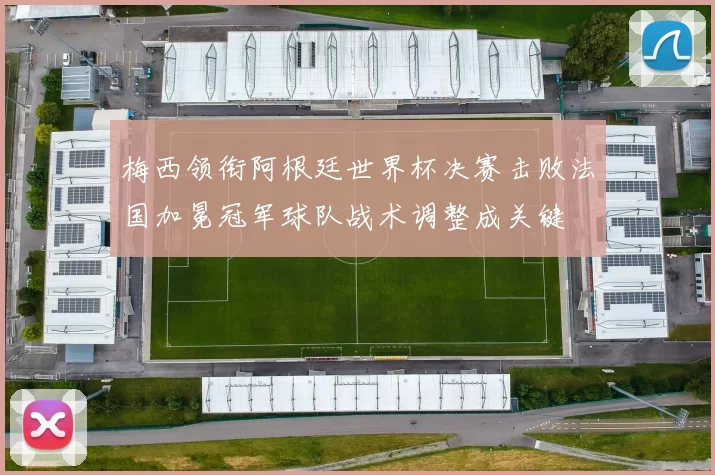 梅西领衔阿根廷世界杯决赛击败法国加冕冠军球队战术调整成关键