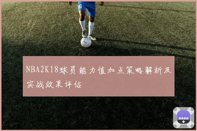 NBA2K18球员能力值加点策略解析及实战效果评估