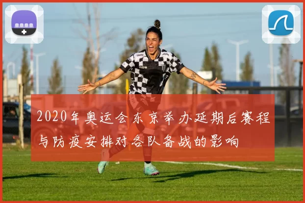 2020年奥运会东京举办延期后赛程与防疫安排对各队备战的影响